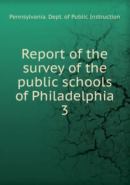 Обложка книги Report of the survey of the public schools of Philadelphia. 3, Pennsylvania. Dept. of public instruction