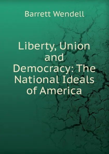 Обложка книги Liberty, Union and Democracy: The National Ideals of America, Barrett Wendell