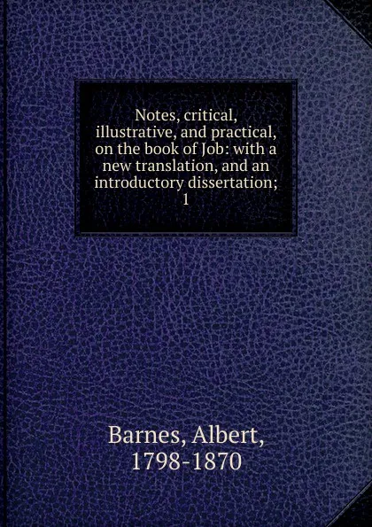 Обложка книги Notes, critical, illustrative, and practical, on the book of Job: with a new translation, and an introductory dissertation;. 1, Albert Barnes