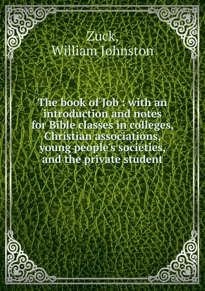 Обложка книги The book of Job : with an introduction and notes for Bible classes in colleges, Christian associations, young people.s societies, and the private student, William Johnston Zuck