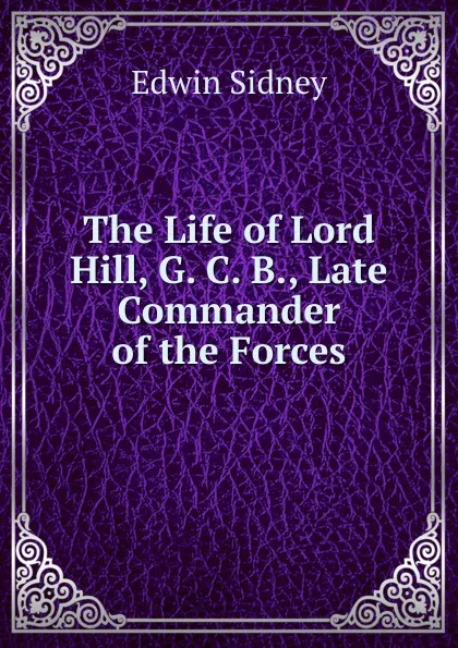 Обложка книги The Life of Lord Hill, G. C. B., Late Commander of the Forces, Edwin Sidney