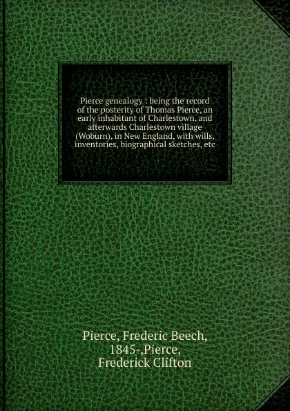 Обложка книги Pierce genealogy : being the record of the posterity of Thomas Pierce, an early inhabitant of Charlestown, and afterwards Charlestown village (Woburn), in New England, with wills, inventories, biographical sketches, etc., Frederic Beech Pierce