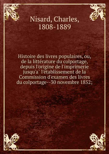 Обложка книги Histoire des livres populaires, ou, de la litterature du colportage, depuis l.origine de l.imprimerie jusqu.a l.etablissement de la Commission d.examen des livres du colportage--30 novembre 1852;, Charles Nisard