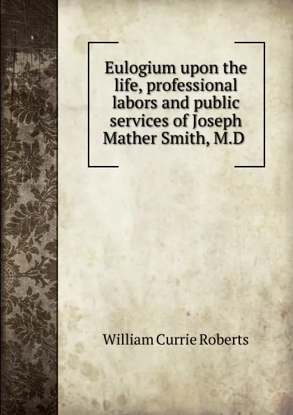 Обложка книги Eulogium upon the life, professional labors and public services of Joseph Mather Smith, M.D ., William Currie Roberts