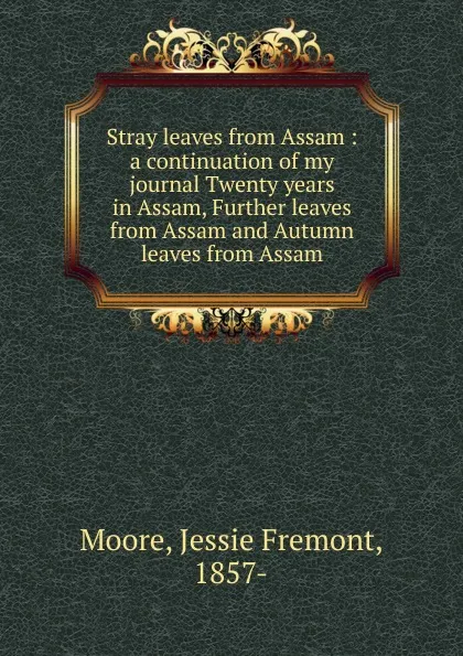 Обложка книги Stray leaves from Assam : a continuation of my journal Twenty years in Assam, Further leaves from Assam and Autumn leaves from Assam, Jessie Fremont Moore