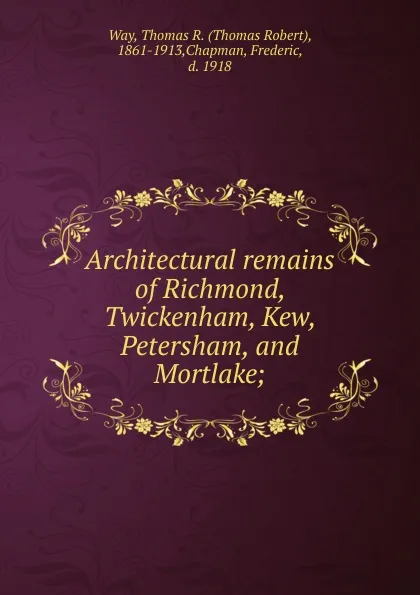 Обложка книги Architectural remains of Richmond, Twickenham, Kew, Petersham, and Mortlake;, Thomas Robert Way