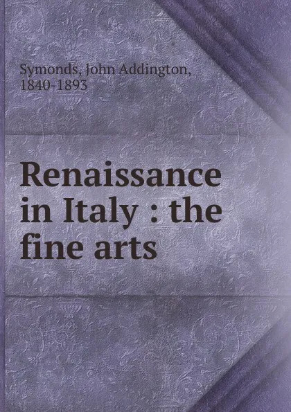 Обложка книги Renaissance in Italy : the fine arts, John Addington Symonds