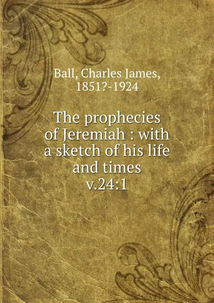 Обложка книги The prophecies of Jeremiah : with a sketch of his life and times. v.24:1, Charles James Ball