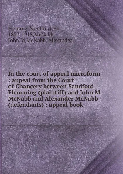 Обложка книги In the court of appeal microform : appeal from the Court of Chancery between Sandford Flemming (plaintiff) and John M. McNabb and Alexander McNabb (defendants) : appeal book, Sandford Fleming