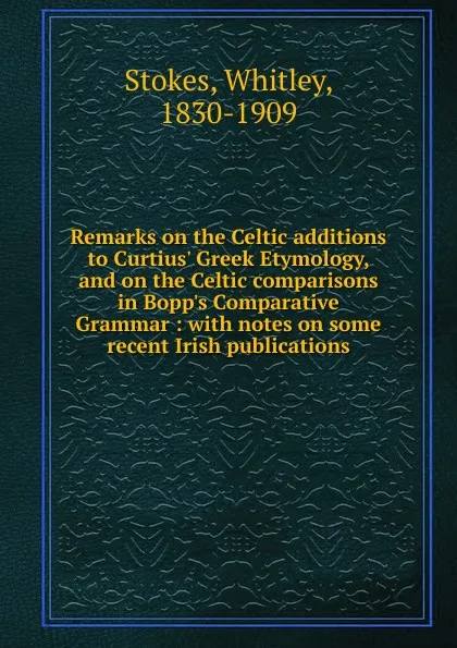Обложка книги Remarks on the Celtic additions to Curtius. Greek Etymology, and on the Celtic comparisons in Bopp.s Comparative Grammar : with notes on some recent Irish publications, Whitley Stokes
