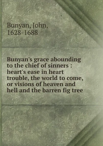 Обложка книги Bunyan.s grace abounding to the chief of sinners : heart.s ease in heart trouble, the world to come, or visions of heaven and hell and the barren fig tree, John Bunyan