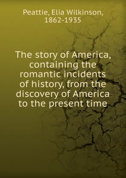 Обложка книги The story of America, containing the romantic incidents of history, from the discovery of America to the present time, Elia Wilkinson Peattie