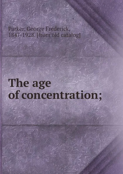 Обложка книги The age of concentration;, George Frederick Parker