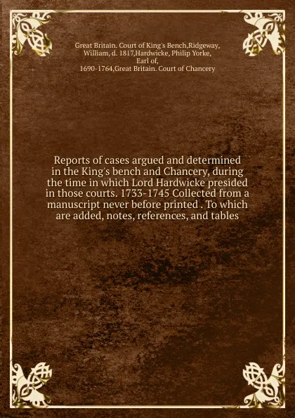 Обложка книги Reports of cases argued and determined in the King.s bench and Chancery, during the time in which Lord Hardwicke presided in those courts. 1733-1745 Collected from a manuscript never before printed . To which are added, notes, references, and tables, Great Britain. Court of King's Bench