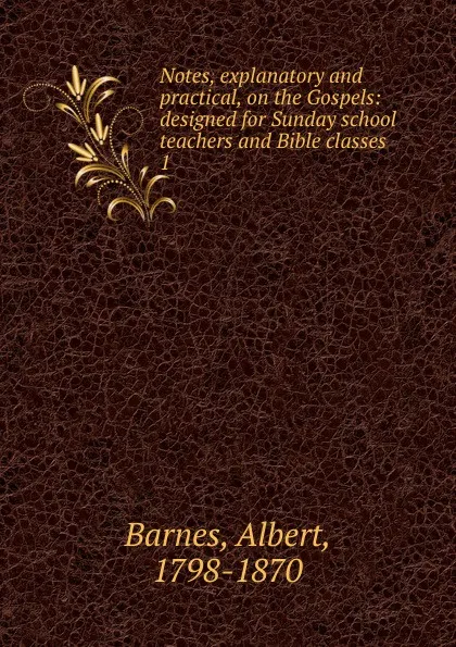 Обложка книги Notes, explanatory and practical, on the Gospels: designed for Sunday school teachers and Bible classes. 1, Albert Barnes