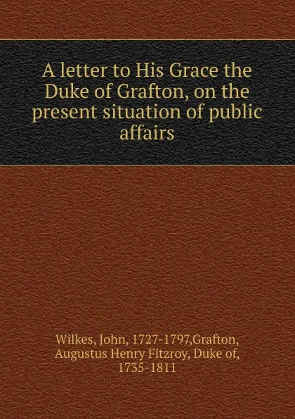 Обложка книги A letter to His Grace the Duke of Grafton, on the present situation of public affairs, John Wilkes