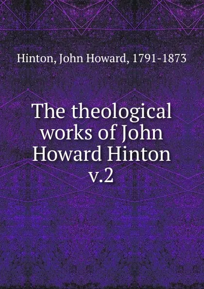 Обложка книги The theological works of John Howard Hinton. v.2, John Howard Hinton