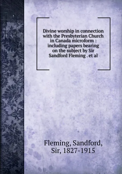 Обложка книги Divine worship in connection with the Presbyterian Church in Canada microform : including papers bearing on the subject by Sir Sandford Fleming . et al., Sandford Fleming