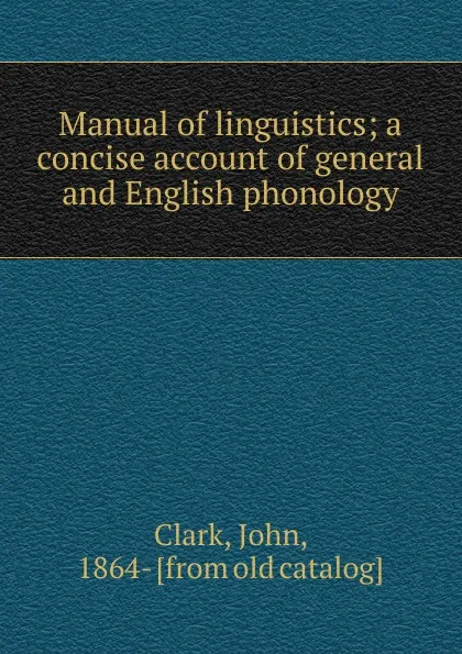 Обложка книги Manual of linguistics; a concise account of general and English phonology, John Clark