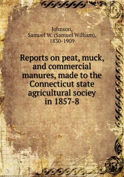 Обложка книги Reports on peat, muck, and commercial manures, made to the Connecticut state agricultural sociey in 1857-8, Samuel William Johnson