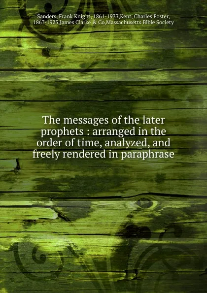 Обложка книги The messages of the later prophets : arranged in the order of time, analyzed, and freely rendered in paraphrase, Frank Knight Sanders