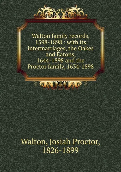 Обложка книги Walton family records, 1598-1898 : with its intermarriages, the Oakes and Eatons, 1644-1898 and the Proctor family, 1634-1898, Josiah Proctor Walton