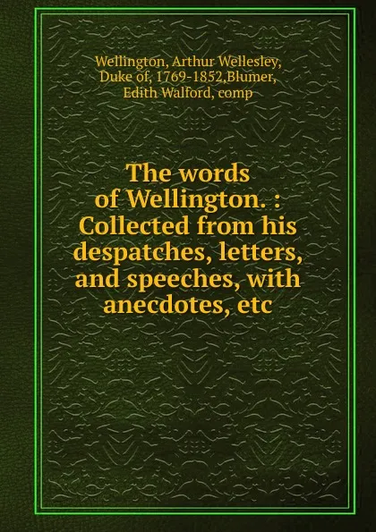 Обложка книги The words of Wellington. : Collected from his despatches, letters, and speeches, with anecdotes, etc., Arthur Wellesley Wellington