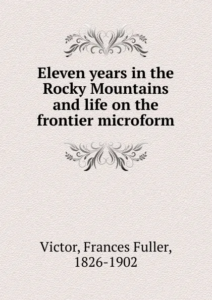 Обложка книги Eleven years in the Rocky Mountains and life on the frontier microform, Frances Fuller Victor