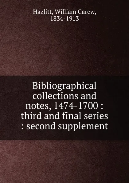 Обложка книги Bibliographical collections and notes, 1474-1700 : third and final series : second supplement, William C. Hazlitt