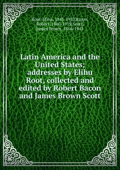 Обложка книги Latin America and the United States; addresses by Elihu Root, collected and edited by Robert Bacon and James Brown Scott, Elihu Root