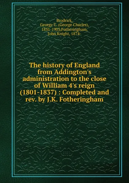 Обложка книги The history of England from Addington.s administration to the close of William 4.s reign (1801-1837) : Completed and rev. by J.K. Fotheringham, George Charles Brodrick