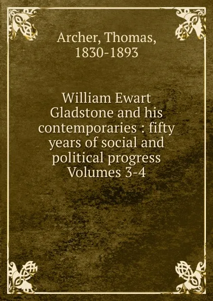 Обложка книги William Ewart Gladstone and his contemporaries : fifty years of social and political progress Volumes 3-4, Thomas Archer