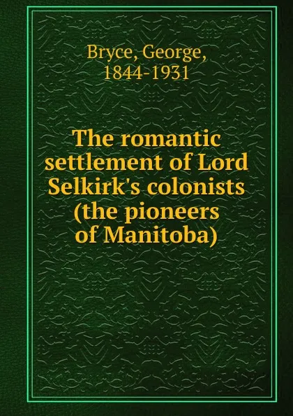 Обложка книги The romantic settlement of Lord Selkirk.s colonists (the pioneers of Manitoba), George Bryce