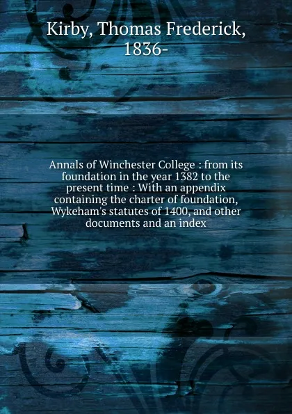 Обложка книги Annals of Winchester College : from its foundation in the year 1382 to the present time : With an appendix containing the charter of foundation, Wykeham.s statutes of 1400, and other documents and an index, Thomas Frederick Kirby