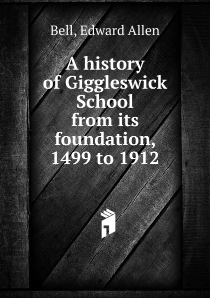 Обложка книги A history of Giggleswick School from its foundation, 1499 to 1912, Edward Allen Bell