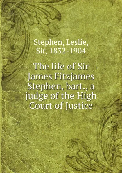 Обложка книги The life of Sir James Fitzjames Stephen, bart., a judge of the High Court of Justice, Leslie Stephen