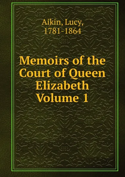 Обложка книги Memoirs of the Court of Queen Elizabeth Volume 1, Lucy Aikin