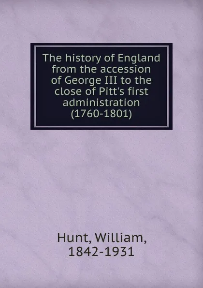 Обложка книги The history of England from the accession of George III to the close of Pitt.s first administration (1760-1801), Hunt William