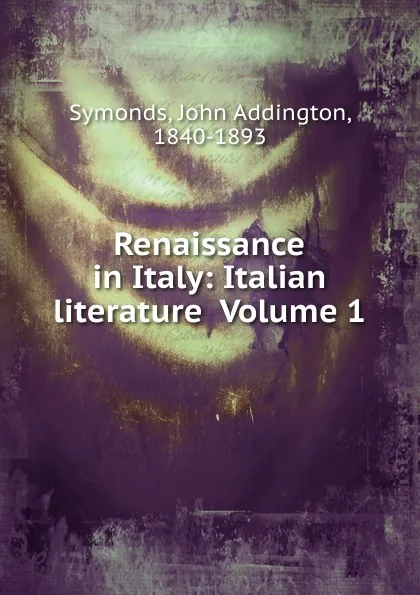 Обложка книги Renaissance in Italy: Italian literature  Volume 1, John Addington Symonds