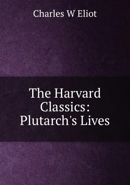 Обложка книги The Harvard Classics: Plutarch.s Lives, Charles W Eliot