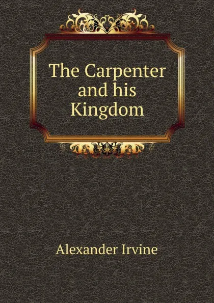 Обложка книги The Carpenter and his Kingdom, Alexander Irvine