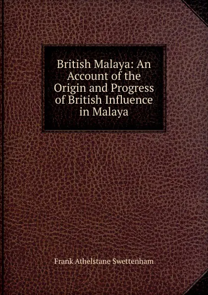 Обложка книги British Malaya: An Account of the Origin and Progress of British Influence in Malaya, Frank Athelstane Swettenham