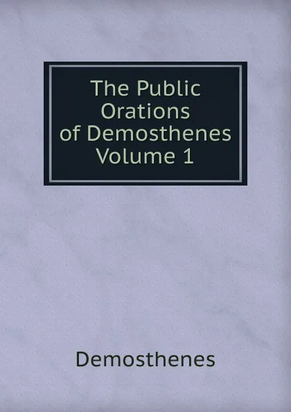 Обложка книги The Public Orations of Demosthenes  Volume 1, Demosthenes