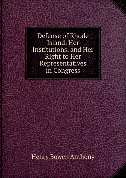 Обложка книги Defense of Rhode Island, Her Institutions, and Her Right to Her Representatives in Congress, Henry Bowen Anthony