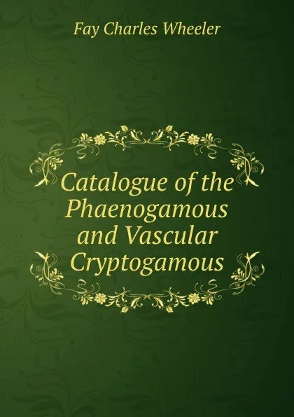 Обложка книги Catalogue of the Phaenogamous and Vascular Cryptogamous, Fay Charles Wheeler