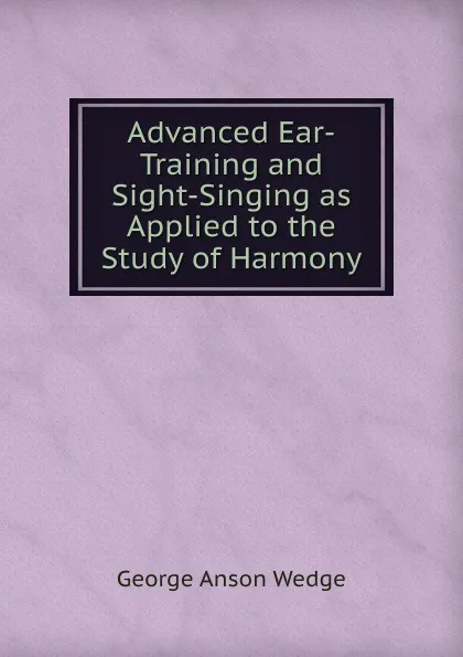 Обложка книги Advanced Ear-Training and Sight-Singing as Applied to the Study of Harmony, George Anson Wedge