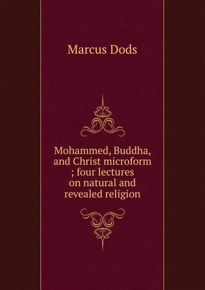 Обложка книги Mohammed, Buddha, and Christ microform ; four lectures on natural and revealed religion, Marcus Dods