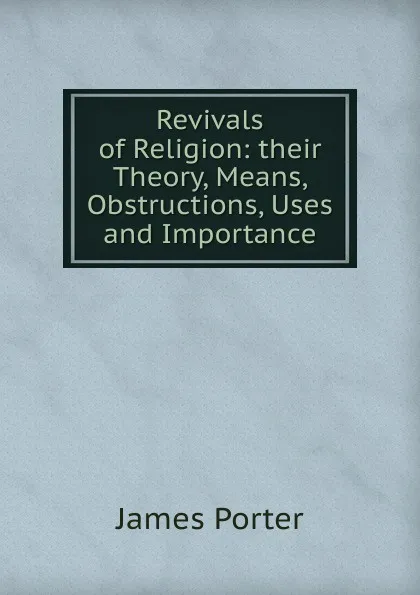 Обложка книги Revivals of Religion: their Theory, Means, Obstructions, Uses and Importance, James Porter