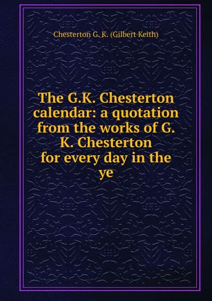 Обложка книги The G.K. Chesterton calendar: a quotation from the works of G. K. Chesterton for every day in the ye, Гилберт Честертон