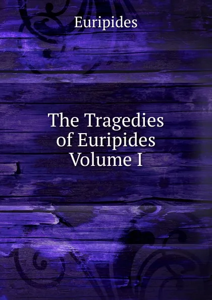 Обложка книги The Tragedies of Euripides   Volume I, Euripides